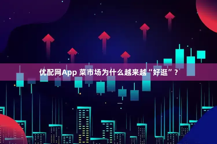 优配网App 菜市场为什么越来越“好逛”？