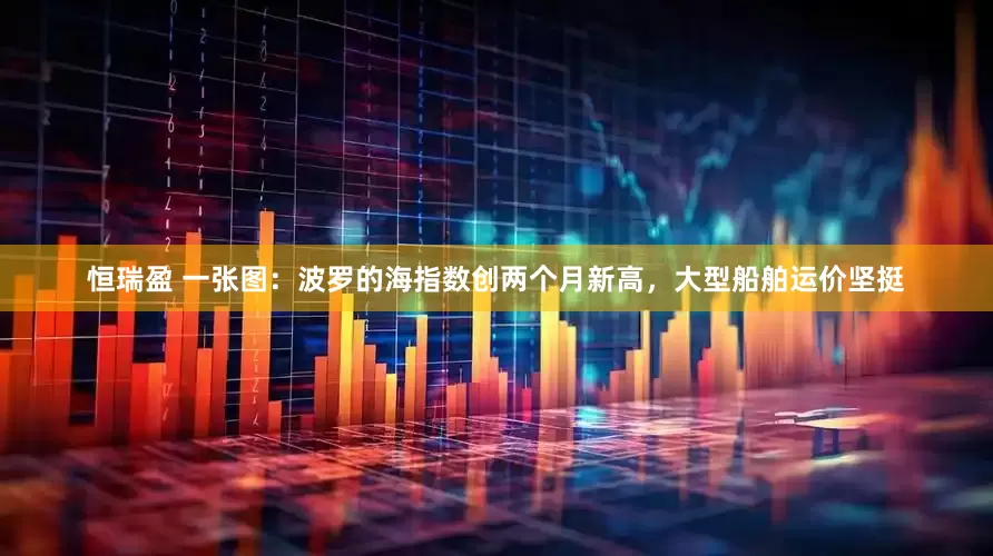 恒瑞盈 一张图：波罗的海指数创两个月新高，大型船舶运价坚挺