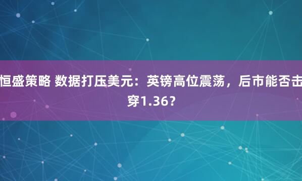 恒盛策略 数据打压美元：英镑高位震荡，后市能否击穿1.36？
