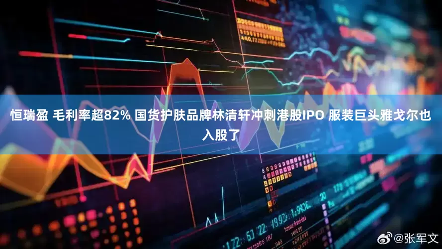 恒瑞盈 毛利率超82% 国货护肤品牌林清轩冲刺港股IPO 服装巨头雅戈尔也入股了