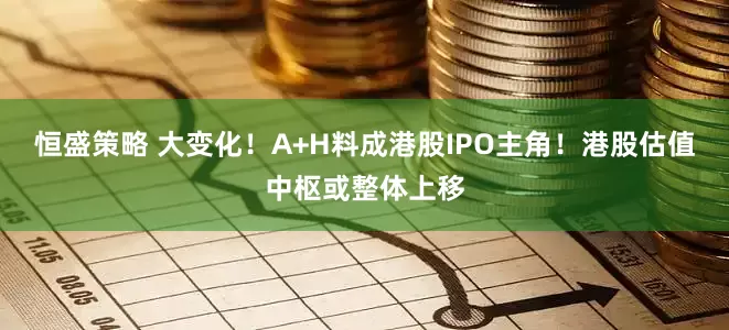 恒盛策略 大变化！A+H料成港股IPO主角！港股估值中枢或整体上移