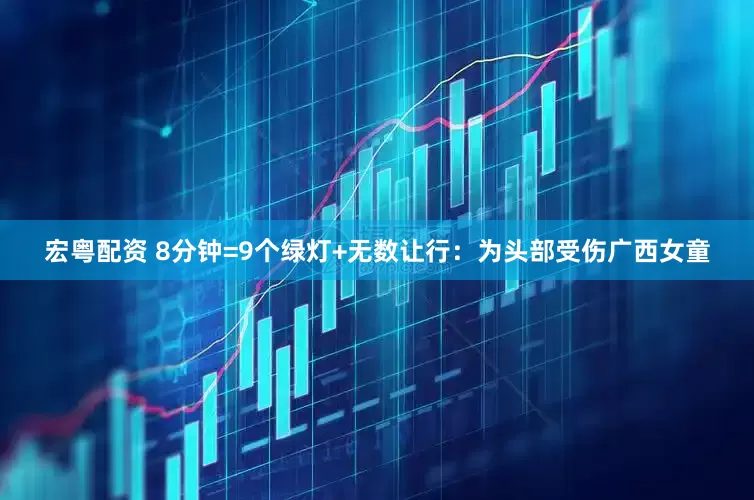 宏粤配资 8分钟=9个绿灯+无数让行：为头部受伤广西女童