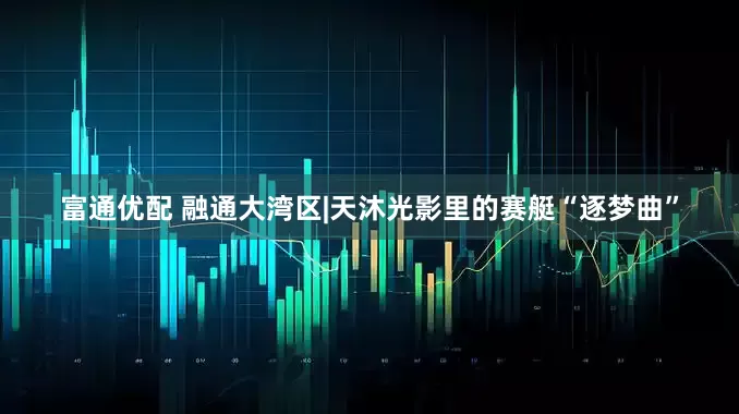 富通优配 融通大湾区|天沐光影里的赛艇“逐梦曲”