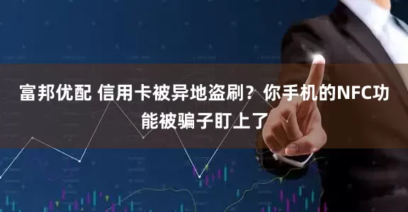 富邦优配 信用卡被异地盗刷？你手机的NFC功能被骗子盯上了