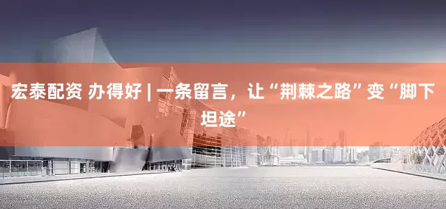 宏泰配资 办得好 | 一条留言，让“荆棘之路”变“脚下坦途”