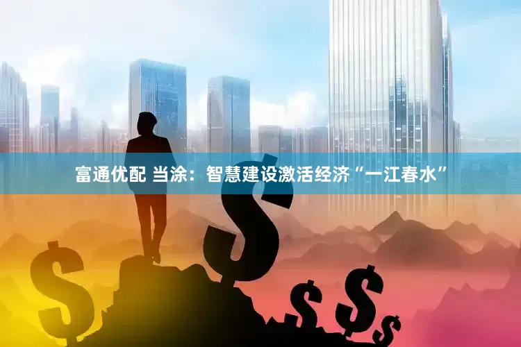 富通优配 当涂：智慧建设激活经济“一江春水”