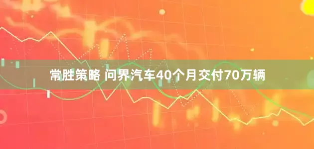 常胜策略 问界汽车40个月交付70万辆