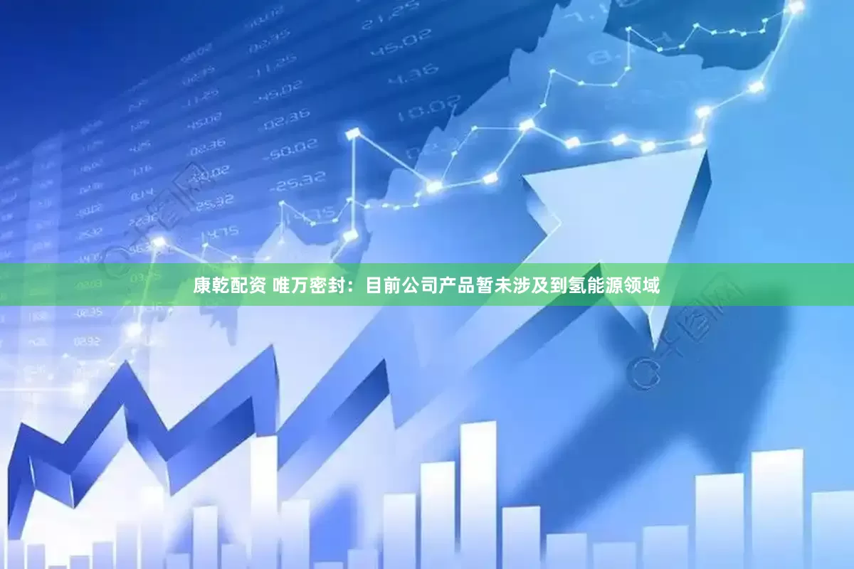 康乾配资 唯万密封：目前公司产品暂未涉及到氢能源领域