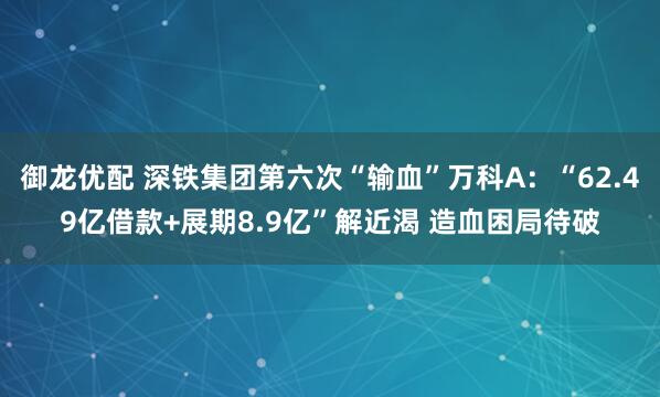 御龙优配 深铁集团第六次“输血”万科A：“62.49亿借款+展期8.9亿”解近渴 造血困局待破