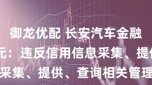 御龙优配 长安汽车金融被罚53万元：违反信用信息采集、提供、查询相关管理规定