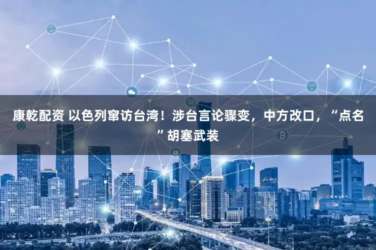康乾配资 以色列窜访台湾！涉台言论骤变，中方改口，“点名”胡塞武装