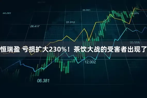 恒瑞盈 亏损扩大230%！茶饮大战的受害者出现了