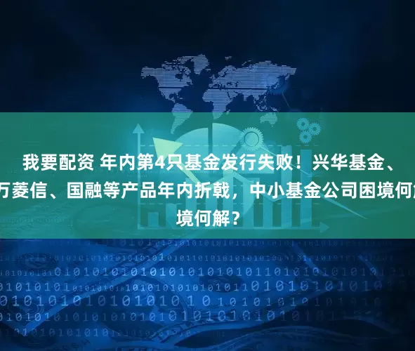 我要配资 年内第4只基金发行失败！兴华基金、申万菱信、国融等产品年内折戟，中小基金公司困境何解？