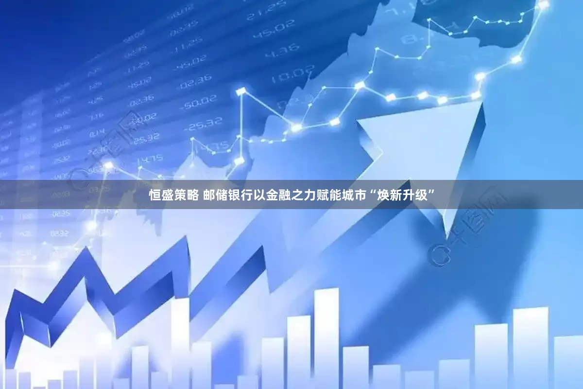 恒盛策略 邮储银行以金融之力赋能城市“焕新升级”