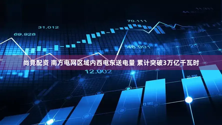 尚竞配资 南方电网区域内西电东送电量 累计突破3万亿千瓦时