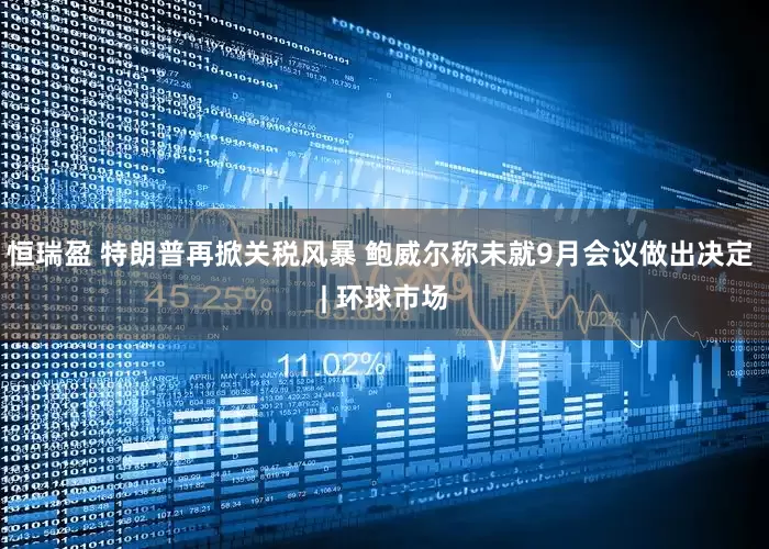 恒瑞盈 特朗普再掀关税风暴 鲍威尔称未就9月会议做出决定 | 环球市场