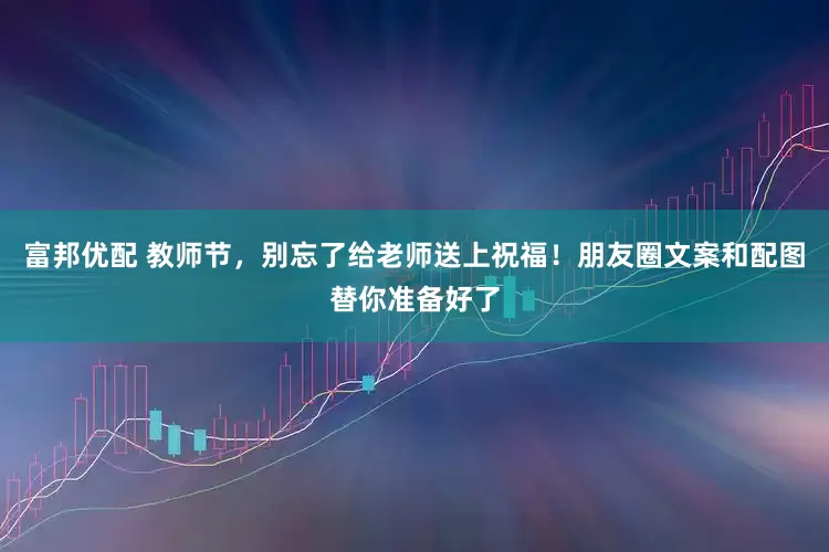 富邦优配 教师节，别忘了给老师送上祝福！朋友圈文案和配图替你准备好了