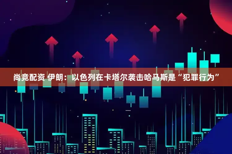尚竞配资 伊朗：以色列在卡塔尔袭击哈马斯是“犯罪行为”