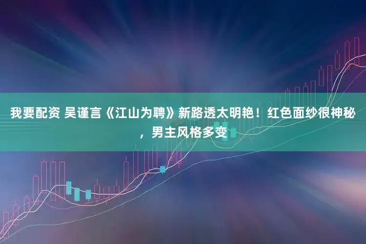 我要配资 吴谨言《江山为聘》新路透太明艳！红色面纱很神秘，男主风格多变