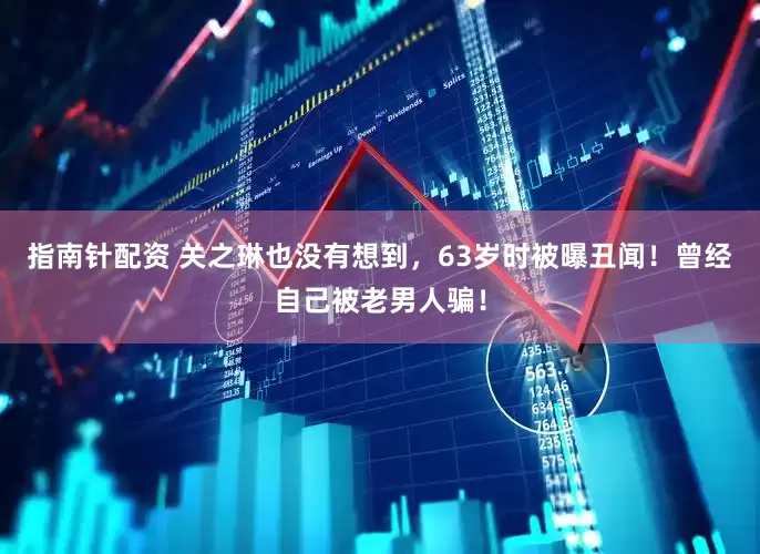 指南针配资 关之琳也没有想到，63岁时被曝丑闻！曾经自己被老男人骗！