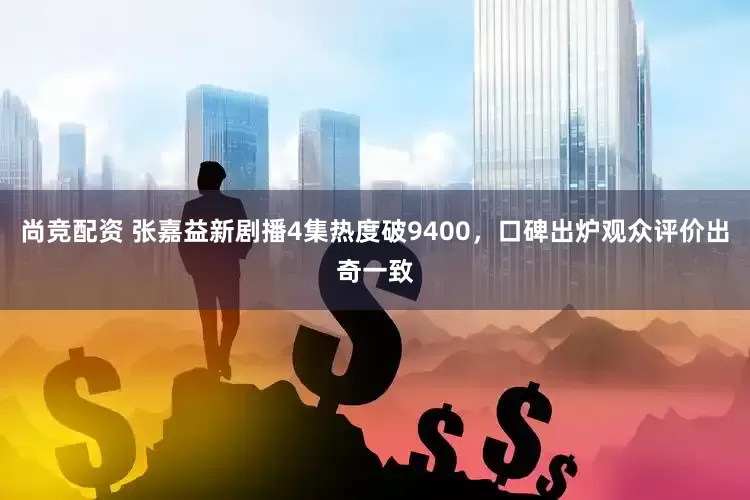 尚竞配资 张嘉益新剧播4集热度破9400，口碑出炉观众评价出奇一致