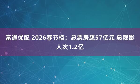 富通优配 2026春节档：总票房超57亿元 总观影人次1.2亿