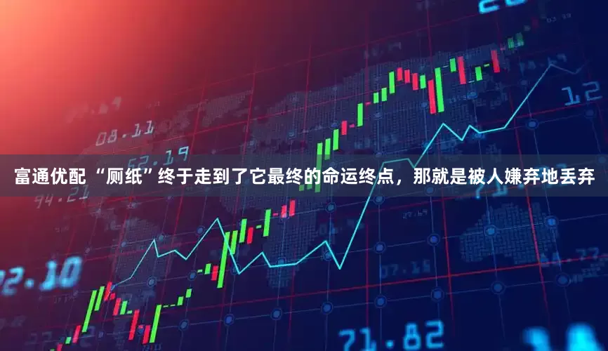 富通优配 “厕纸”终于走到了它最终的命运终点，那就是被人嫌弃地丢弃